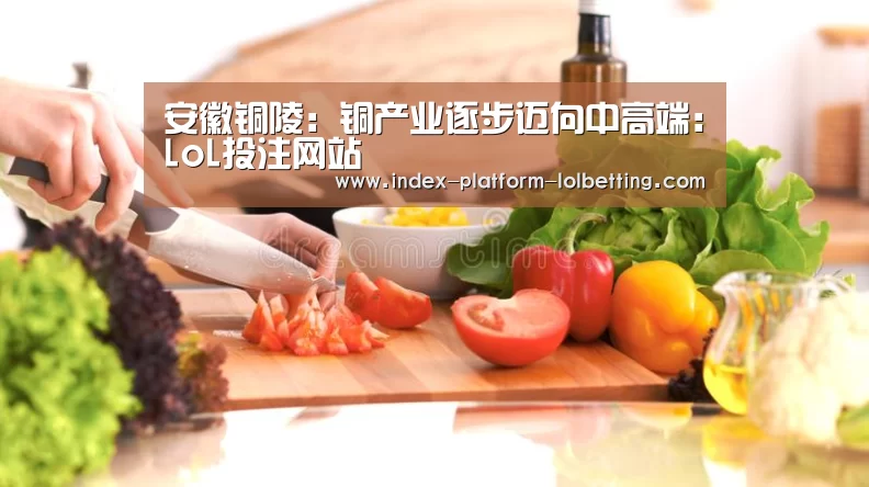 安徽铜陵：铜产业逐步迈向中高端：LoL投注网站 