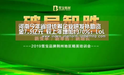 河南今年省级统筹企业研发补助资金7.5亿元 较上年增加约70%:LoL投注网站 (图2) LoL投注网站