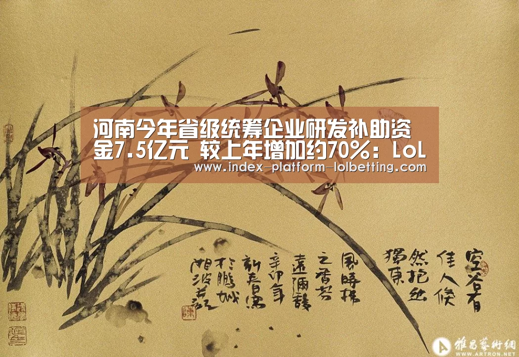 河南今年省级统筹企业研发补助资金7.5亿元 较上年增加约70%：LoL投注网站 