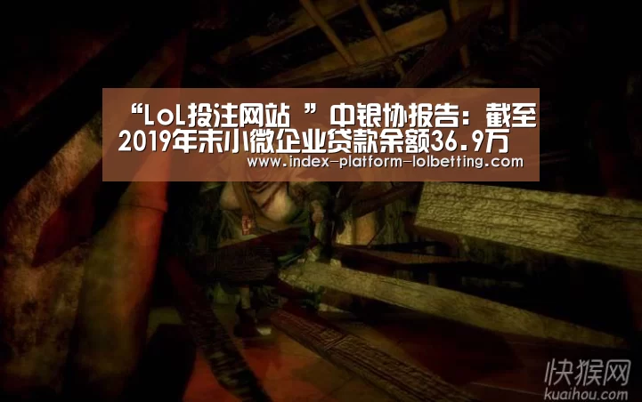 “LoL投注网站 ”中银协报告：截至2019年末小微企业贷款余额36.9万亿元
