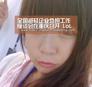全国减轻企业负担工作座谈会在重庆召开_LoL投注网站 