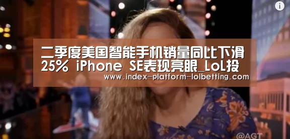 二季度美国智能手机销量同比下滑25% iPhone SE表现亮眼_LoL投注网站 