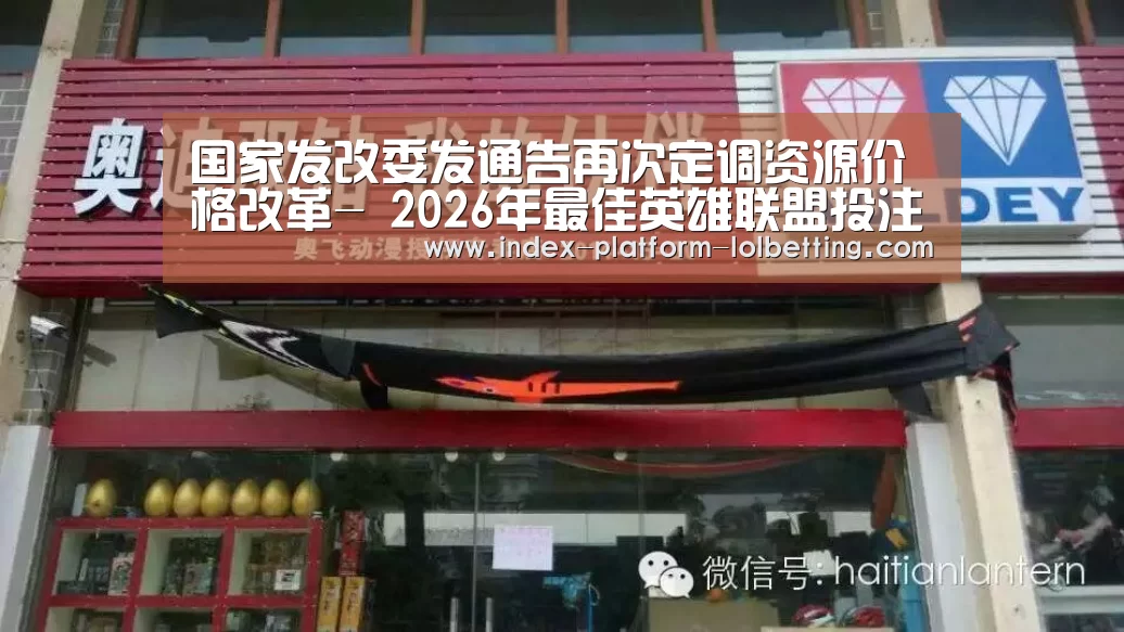 国家发改委发通告再次定调资源价格改革- 2026年最佳英雄联盟投注网站