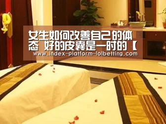 女生如何改善自己的体态 好的皮囊是一时的【LoL投注网站 】