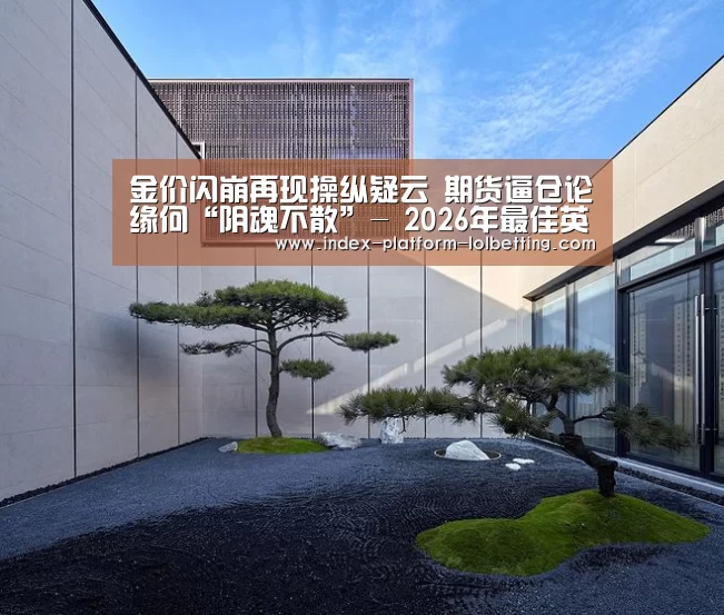 金价闪崩再现操纵疑云 期货逼仓论缘何“阴魂不散”- 2026年最佳英雄联盟投注网站