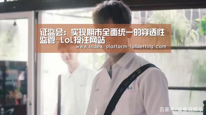 证监会：实现期市全面统一的穿透性监管-LoL投注网站 