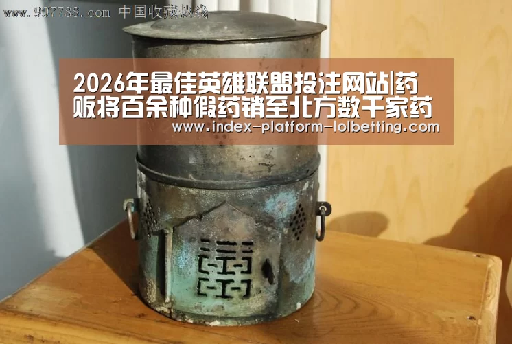 2026年最佳英雄联盟投注网站|药贩将百余种假药销至北方数千家药店(图1) 2026年最佳英雄联盟投注网站