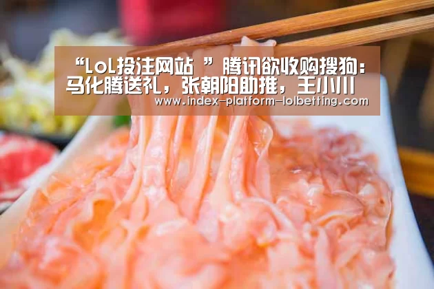 “LoL投注网站 ”腾讯欲收购搜狗:马化腾送礼,张朝阳助推,王小川早有打算(图1) 2026年最佳英雄联盟投注网站